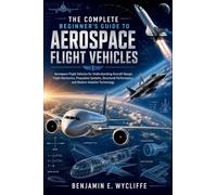 The Complete Beginner’s Guide to Aerospace Flight Vehicles: Aerospace Flight Vehicles for Understanding Aircraft Design, Flight Mechanics, Propulsion Systems, Structural Performance, and Modern