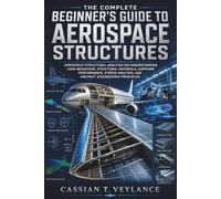 The Complete Beginner’s Guide to Aerospace Structures: Aerospace Structural Analysis for Understanding Load Behaviour, Structural Materials, Airframe Performance, Stress Analysis, and Aircraft