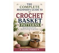 The Complete Beginner’s Guide to Crochet Basket Patterns: Step-by-Step Instructions for Beautiful Handmade Storage Baskets