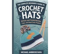 The Complete Beginner’s Guide to Crochet Hats: 20 Easy and Trendy Beanies, Caps, and Head Cover Projects