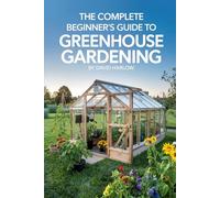 The Complete Beginner’s Guide to Greenhouse Gardening: A Step-by-Step Guide to Build Your First Greenhouse and Grow Fresh Vegetables, Herbs, and Flowers All Year Round on a Budget You Can Afford