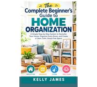 The Complete Beginner’s Guide to Home Organization: A Simple Step-by-Step System to Declutter Your Home, Organize Every Room, and Create a Clean, Calm, Stress-Free Space