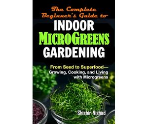 The Complete Beginner’s Guide to Indoor Microgreens Gardening: Easy Step-by-Step Microgreens Cultivation, Small Space Gardening, Superfood Nutrition Plants, Urban Farming and Hydroponic Sprouts Guide
