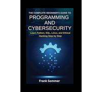 The Complete Beginner’s Guide to Programming and Cybersecurity: Learn Python, SQL, Linux, and Ethical Hacking Step by Step