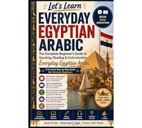 The Complete Beginner’s Guide to Speaking, Reading & Understanding Everyday Egyptian Arabic: A Practical Step-by-Step Guide for Absolute Beginners