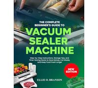 THE COMPLETE BEGINNER’S GUIDE TO VACUUM SEALER MACHINE: Step-by-Step Instructions, Storage Tips, and Time-Saving Hacks to Save Money, Cut Waste, and Keep Food Fresh Longer