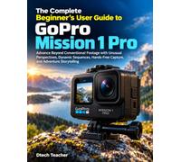 The Complete Beginner’s User Guide to GoPro Mission 1 Pro: Advance Beyond Conventional Footage with Unusual Perspectives, Dynamic Sequences, Hands-Free Capture, and Adventure Storytelling