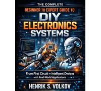 The Complete Beginner to Expert Guide to DIY Electronics Systems: From First Circuit to Intelligent Devices with Real-world Applications