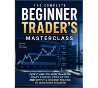 The Complete Beginner Trader's Masterclass: Everything You Need to Master Chart Reading, Price Action, and Supply & Demand Trading - No Indicators Required