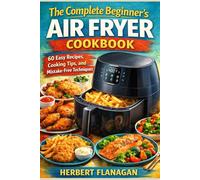 The Complete Beginner's Air Fryer Cookbook: 60 Easy Recipes, Cooking Tips, and Mistake-Free Techniques