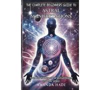 The Complete Beginners Guide to Astral Manifestations: Tools and Techniques for Navigating the Spiritual World