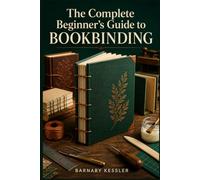 THE COMPLETE BEGINNER'S GUIDE TO BOOKBINDING: A Step by Step Path to the Tools, Techniques, and Skills for Folding, Sewing, and Binding Your Own Books