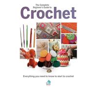 The Complete Beginner's Guide to Crochet: Everything you need to know to start to crochet