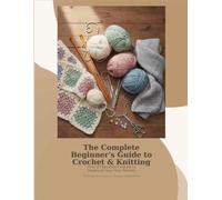The Complete Beginner's Guide to Crochet & Knitting: Over 20 Beautiful Projects to Handcraft Your Own Warmth
