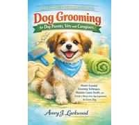 The Complete Beginners Guide to Dog Grooming for Dog Parents, Vets and Caregivers: Master Essential Grooming Techniques, Maintain Canine Health, and Create a Stress-Free Spa Experience for Every Dog