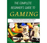 The Complete Beginner's Guide to Gaming: Everything You Need to Know to Start Playing, Stop Feeling Lost, and Actually Have Fun
