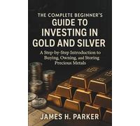 The Complete Beginner's Guide to Investing in Gold and Silver: A Step-by-Step Introduction to Buying, Owning, and Storing Precious Metals for Wealth Protection and Long-Term Security