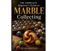 THE COMPLETE BEGINNER'S GUIDE TO MARBLE COLLECTING: How to Spot Valuable Pieces, Grade Condition, Source Smart, and Avoid the Mistakes Most New Collectors Make