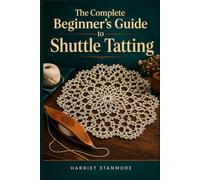 THE COMPLETE BEGINNER'S GUIDE TO SHUTTLE TATTING: A Step-by-Step Guide to Tools, Techniques, and Understanding How Lace Patterns Work
