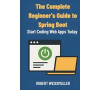 The Complete Beginner's Guide to Spring Boot: Start Coding Web Apps Today