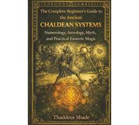 The Complete Beginners Guide to The Ancient Chaldean Systems: Numerology, Astrology, Myth, and Practical Esoteric Magic