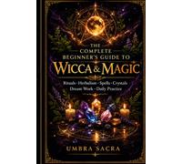 The Complete Beginner's Guide to Wicca & Magic: Rituals, Herbalism, Spells, Crystals, Dream Work & Daily Practice for the Modern Witch