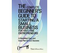 The Complete Beginner's GuideTo Starting A Small Business For First-Time Entrepreneurs: A Simplified, Fast, and Easy Plan for LLC Success
