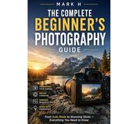 The Complete Beginner's Photography Guide: Master Camera Settings, Composition, Light and Editing - From Auto Mode to Stunning Shots