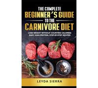 The Complete Beginners’s Guide to the Carnivore Diet: Lose Weight Without Counting Calories: Easy, High-Protein, Step-by-Step Recipes