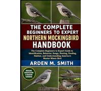 THE COMPLETE BEGINNERS TO EXPERT NORTHERN MOCKINGBIRD HANDBOOK: The Complete Beginners to Expert Guide to Identification, Behavior, Songs, Nesting, ... and Understanding America’s Master Mimic Bird