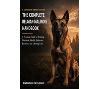 The Complete Belgian Malinois Handbook: A Practical Guide to Training, Nutrition, Health, Behavior, Exercise, and Lifelong Care