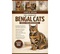 THE COMPLETE BENGAL CATS BIBLE FOR BEGINNERS: Everything You Need To Know About Bengal Cats: Temperament and behavior, breed traits.....needs, ... care routines for beginners & enthusiasts
