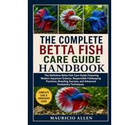 THE COMPLETE BETTA FISH CARE GUIDE HANDBOOK: The Definitive Betta Fish Care Guide Featuring Modern Aquarium Science, Responsible Fishkeeping ... Success, and Advanced Husbandry Techniques
