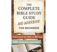 The Complete Bible Study Guide and Workbook for Beginners: Understand the Bible in 30 Days: A 10-Minute Daily Guide and Workbook to Deepen Your Faith and Overcome Confusion
