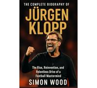 The Complete Biography of Jürgen Klopp: The Rise, Reinvention, and Relentless Drive of a Football Mastermind