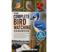THE COMPLETE BIRD WATCHING HANDBOOK: A Comprehensive Guide to Identifying Birds, Understanding Behavior, Recognizing Calls, Tracking Migration, ... and Becoming a Skilled Birdwatcher
