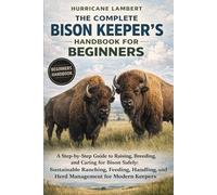 THE COMPLETE BISON KEEPER'S HANDBOOK FOR BEGINNERS: A Step-by-Step Guide to Raising, Breeding, and Caring for Bison Safely: Sustainable Ranching, ... and Herd Management for Modern Keepers