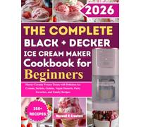 The Complete Black+Decker Ice Cream Maker Cookbook for Beginners: Master Creamy Frozen Treats with Delicious Ice Creams, Sorbets, Gelatos, Vegan Desserts, Party Favorites, and Family Recipes