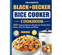 The Complete BLACK+DECKER Rice Cooker Cookbook: 250+ Easy & Delicious Recipes for Perfect Rice, Grains, One-Pot Meals, and More