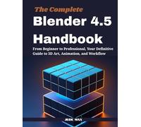 The Complete Blender 4.5 Handbook: From Beginner to Professional, Your Definitive Guide to 3D Art, Animation, and Workflow