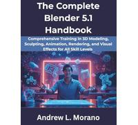 The Complete Blender 5.1 Handbook: Comprehensive Training in 3D Modeling, Sculpting, Animation, Rendering, and Visual Effects for All Skill Levels