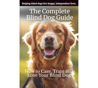 The Complete Blind Dog Guide: How to Care, Train and Love Your Blind Dog