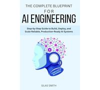 THE COMPLETE BLUEPRINT FOR AI ENGINEERING: Step-by-Step Guide to Build, Deploy, and Scale Reliable, Production-Ready AI Systems