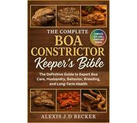 THE COMPLETE BOA CONSTRICTOR KEEPER’S BIBLE: The Definitive Guide to Expert Boa Care, Husbandry, Behavior, Breeding, and Long-Term Health