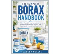 The Complete Borax Handbook: More Than 200 Easy Formulas for a Spotless Home, Whiter Laundry, and Safe, Family-Friendly Pest Solutions