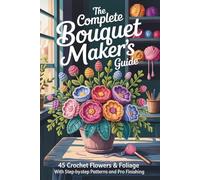 The Complete Bouquet Maker’s Guide: 45 Crochet Flowers & Foliage with Step-by-Step Patterns and Pro Finishing