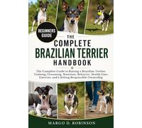 THE COMPLETE BRAZILIAN TERRIER HANDBOOK: The Complete Guide to Raising a Brazilian Terrier: Training, Grooming, Nutrition, Behavior, Health Care, Exercise, and Lifelong Responsible Ownership