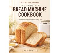 The Complete Bread Machine Cookbook: 92 No-Fuss Recipes for Perfect Homemade Bread: Classic, Whole Grain, Sweet, Gluten-Free and Dough Cycle Favorites