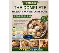 The Complete Bread Machine Cookbook for Beginners: 200+ Easy Recipes, Settings Guide & Step-by-Step Instructions for Homemade Bread, Doughs & Artisan Loaves