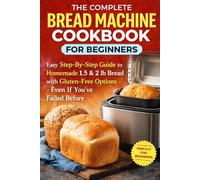 The Complete Bread Machine Cookbook for Beginners: Easy Step-By-Step Guide to Homemade 1.5 & 2 lb Bread with Gluten-Free Options- Even If You’ve Failed Before